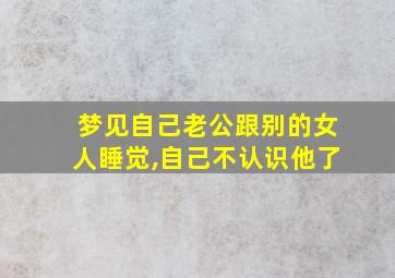 梦见自己老公跟别的女人睡觉,自己不认识他了