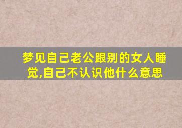 梦见自己老公跟别的女人睡觉,自己不认识他什么意思