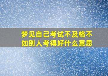 梦见自己考试不及格不如别人考得好什么意思