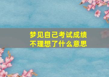 梦见自己考试成绩不理想了什么意思