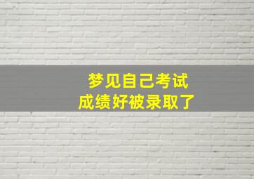 梦见自己考试成绩好被录取了