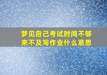 梦见自己考试时间不够来不及写作业什么意思