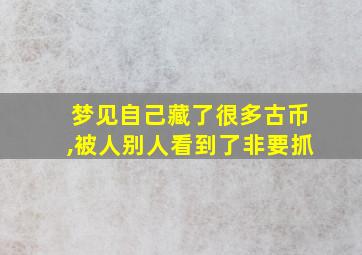 梦见自己藏了很多古币,被人别人看到了非要抓