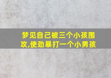 梦见自己被三个小孩围攻,使劲暴打一个小男孩