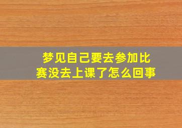 梦见自己要去参加比赛没去上课了怎么回事