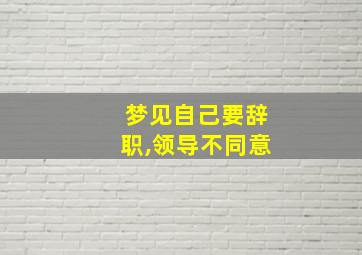 梦见自己要辞职,领导不同意