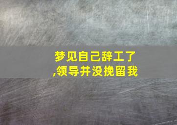 梦见自己辞工了,领导并没挽留我