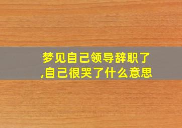 梦见自己领导辞职了,自己很哭了什么意思