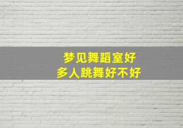 梦见舞蹈室好多人跳舞好不好