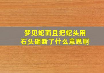 梦见蛇而且把蛇头用石头砸断了什么意思啊