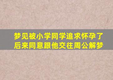 梦见被小学同学追求怀孕了后来同意跟他交往周公解梦