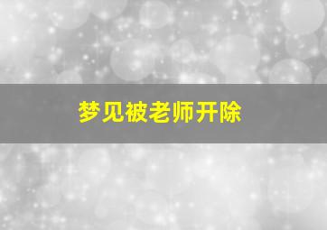 梦见被老师开除