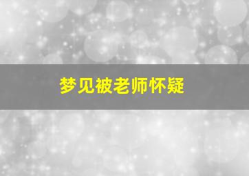 梦见被老师怀疑