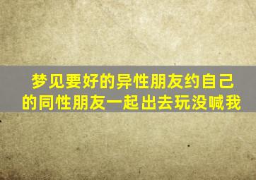 梦见要好的异性朋友约自己的同性朋友一起出去玩没喊我