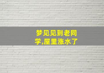 梦见见到老同学,屋里涨水了