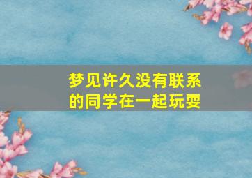 梦见许久没有联系的同学在一起玩耍