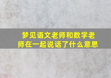 梦见语文老师和数学老师在一起说话了什么意思