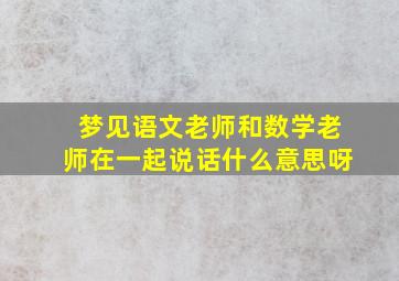 梦见语文老师和数学老师在一起说话什么意思呀