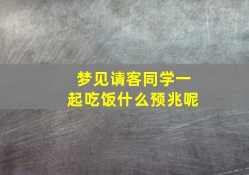 梦见请客同学一起吃饭什么预兆呢