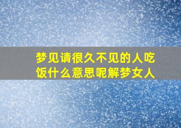 梦见请很久不见的人吃饭什么意思呢解梦女人