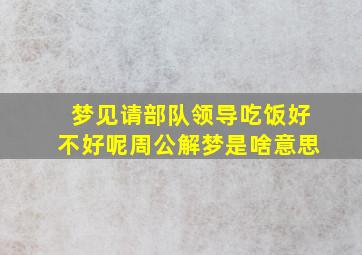 梦见请部队领导吃饭好不好呢周公解梦是啥意思