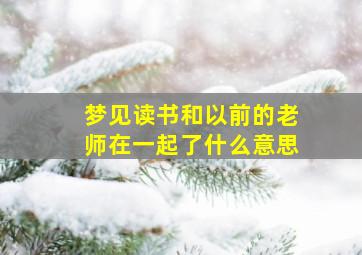 梦见读书和以前的老师在一起了什么意思