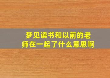 梦见读书和以前的老师在一起了什么意思啊