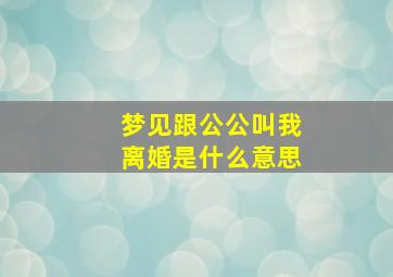 梦见跟公公叫我离婚是什么意思