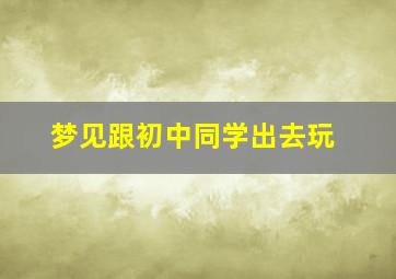 梦见跟初中同学出去玩