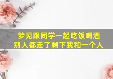 梦见跟同学一起吃饭喝酒别人都走了剩下我和一个人