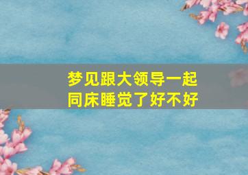 梦见跟大领导一起同床睡觉了好不好