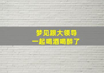 梦见跟大领导一起喝酒喝醉了