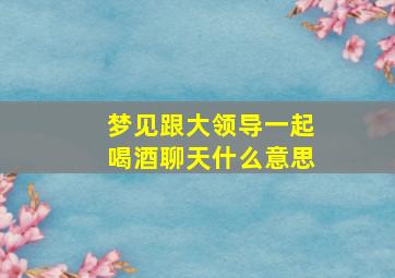 梦见跟大领导一起喝酒聊天什么意思