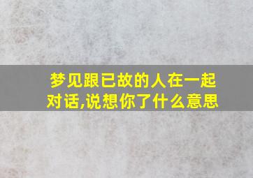 梦见跟已故的人在一起对话,说想你了什么意思