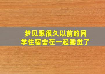 梦见跟很久以前的同学住宿舍在一起睡觉了