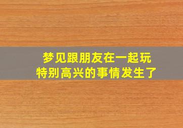 梦见跟朋友在一起玩特别高兴的事情发生了