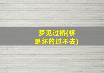 梦见过桥(桥是坏的过不去)