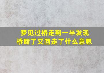 梦见过桥走到一半发现桥断了又回走了什么意思