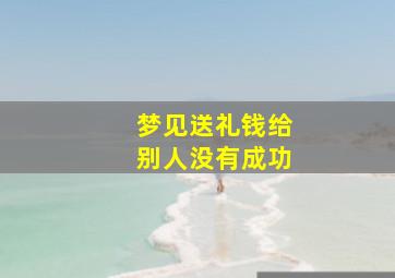 梦见送礼钱给别人没有成功