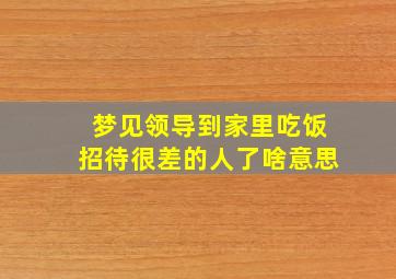 梦见领导到家里吃饭招待很差的人了啥意思