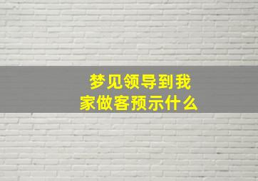 梦见领导到我家做客预示什么