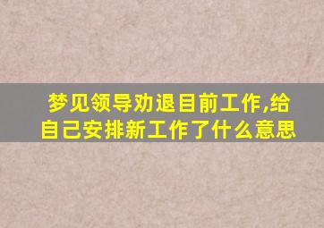 梦见领导劝退目前工作,给自己安排新工作了什么意思