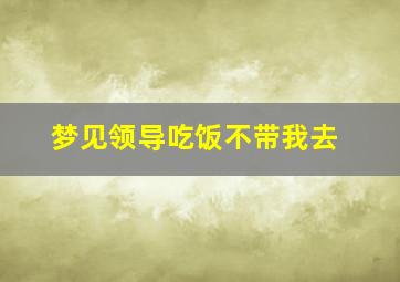 梦见领导吃饭不带我去