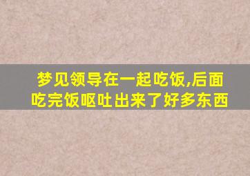 梦见领导在一起吃饭,后面吃完饭呕吐出来了好多东西