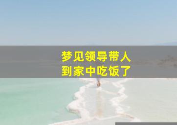 梦见领导带人到家中吃饭了