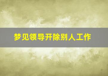 梦见领导开除别人工作