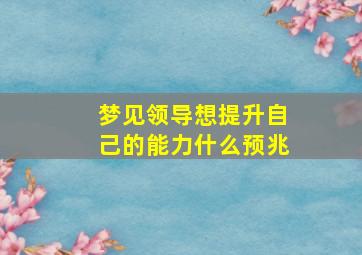 梦见领导想提升自己的能力什么预兆