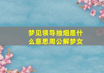 梦见领导抽烟是什么意思周公解梦女