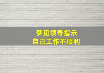 梦见领导指示自己工作不顺利