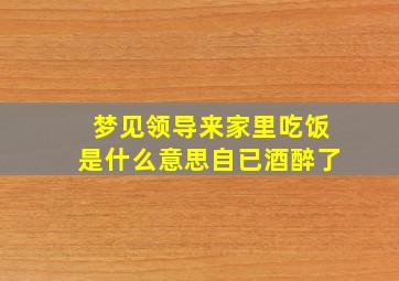 梦见领导来家里吃饭是什么意思自已酒醉了